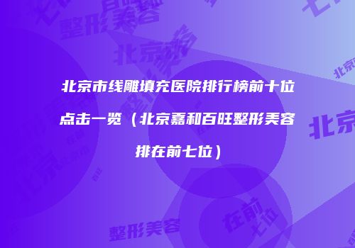 北京市线雕填充医院排行榜前十位点击一览（北京嘉和百旺整形美容排在前七位）