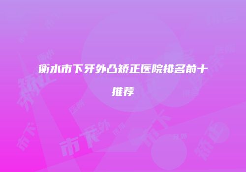 衡水市下牙外凸矫正医院排名前十推荐