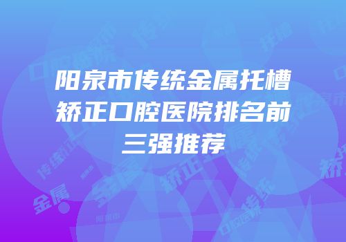 阳泉市传统金属托槽矫正口腔医院排名前三强推荐