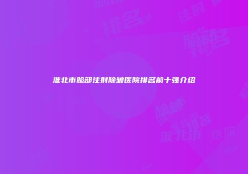 淮北市脸部注射除皱医院排名前十强介绍