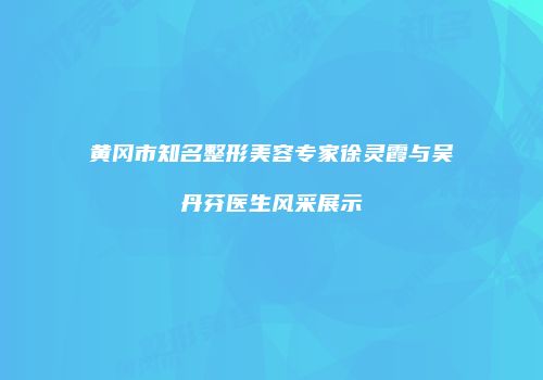 黄冈市知名整形美容专家徐灵霞与吴丹芬医生风采展示