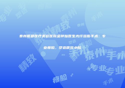 泰州丽都医疗美容医院金钟灿医生光纤溶脂手术：专业瘦脸，塑造精致小脸