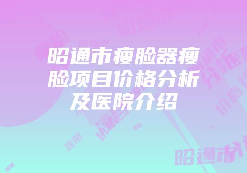 昭通市瘦脸器瘦脸项目价格分析及医院介绍