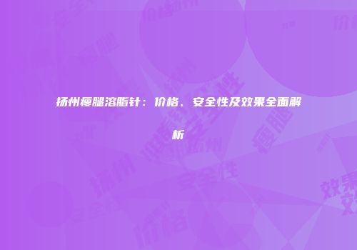 扬州瘦腿溶脂针：价格、安全性及效果全面解析