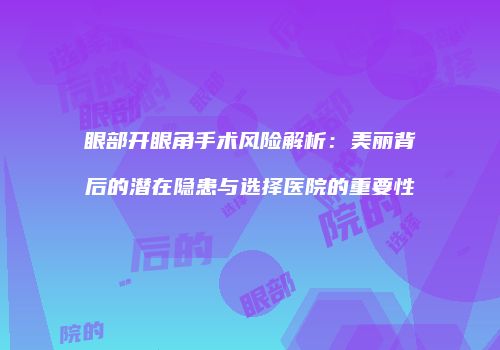 眼部开眼角手术风险解析：美丽背后的潜在隐患与选择医院的重要性