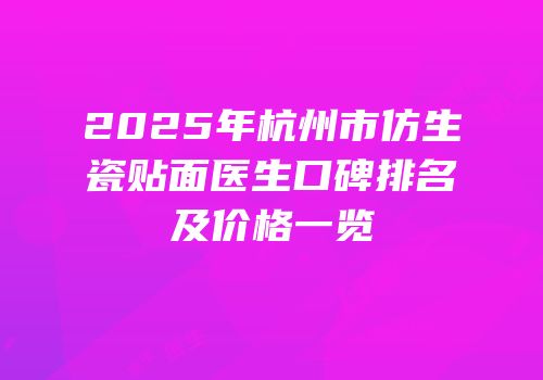 2025年杭州市仿生瓷贴面医生口碑排名及价格一览