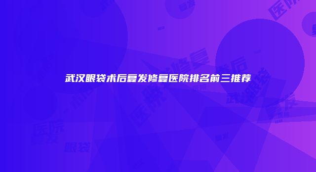 武汉眼袋术后复发修复医院排名前三推荐