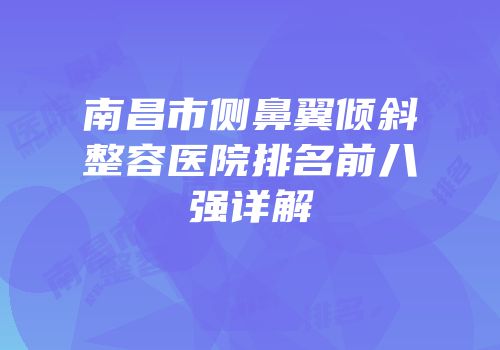 南昌市侧鼻翼倾斜整容医院排名前八强详解