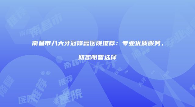 南昌市八大牙冠修复医院推荐：专业优质服务，助您明智选择