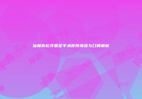 汕尾市松牙固定手术医院排名与口碑解析