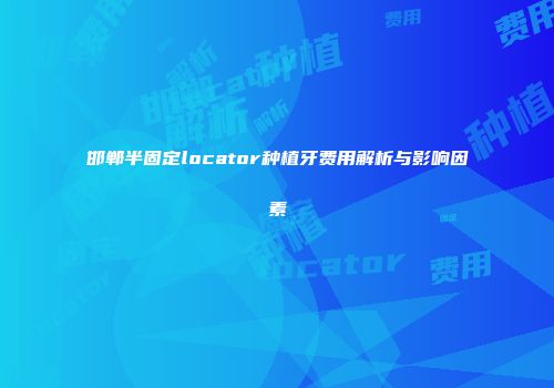 邯郸半固定locator种植牙费用解析与影响因素