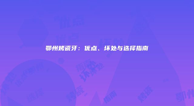 鄂州烤瓷牙：优点、坏处与选择指南