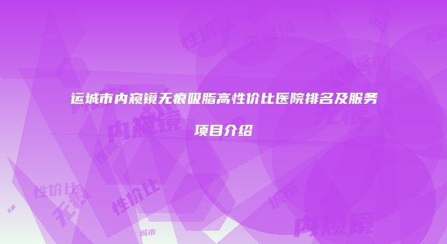 运城市内窥镜无痕吸脂高性价比医院排名及服务项目介绍
