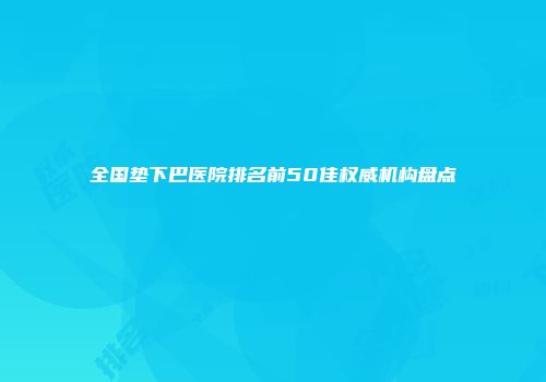全国垫下巴医院排名前50佳权威机构盘点