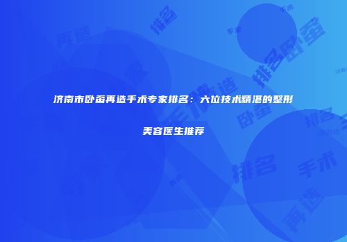 济南市卧蚕再造手术专家排名：六位技术精湛的整形美容医生推荐