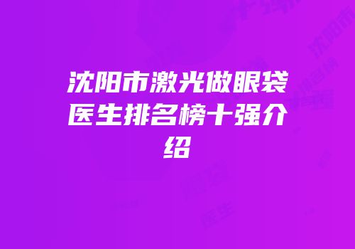沈阳市激光做眼袋医生排名榜十强介绍