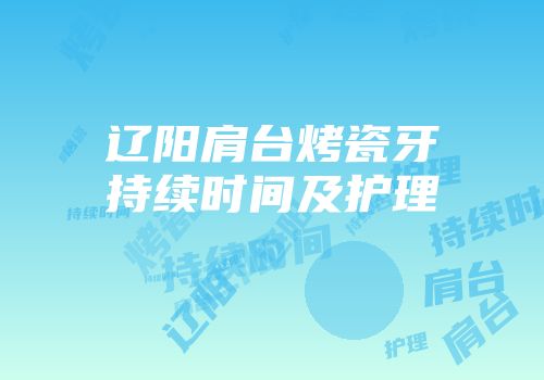 辽阳肩台烤瓷牙持续时间及护理