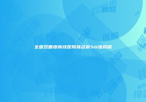 全国双眼皮拆线医院排名前50强揭晓