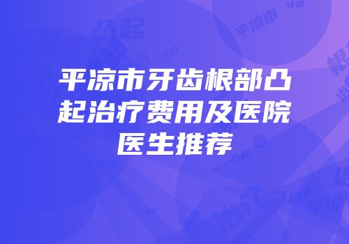 平凉市牙齿根部凸起治疗费用及医院医生推荐