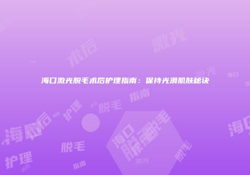 海口激光脱毛术后护理指南：保持光滑肌肤秘诀