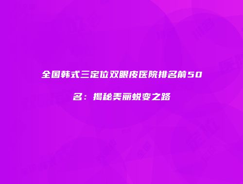 全国韩式三定位双眼皮医院排名前50名：揭秘美丽蜕变之路