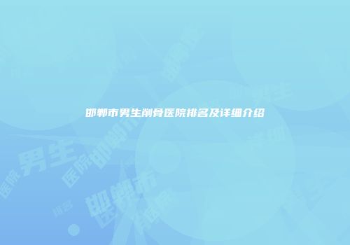 邯郸市男生削骨医院排名及详细介绍