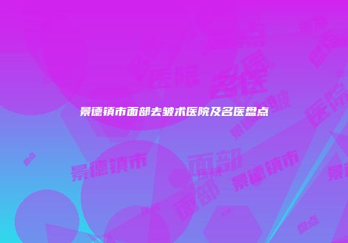 景德镇市面部去皱术医院及名医盘点