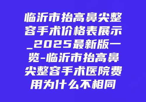 临沂市抬高鼻尖整容手术价格表展示_2025最新版一览-临沂市抬高鼻尖整容手术医院费用为什么不相同