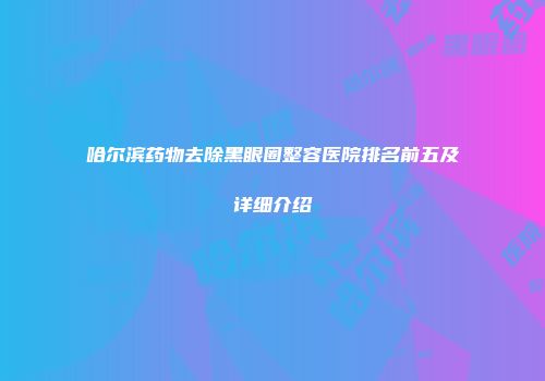哈尔滨药物去除黑眼圈整容医院排名前五及详细介绍