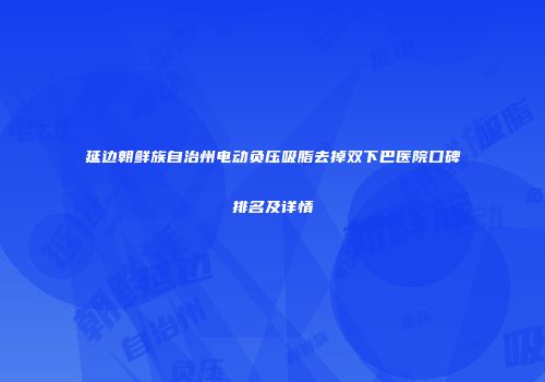 延边朝鲜族自治州电动负压吸脂去掉双下巴医院口碑排名及详情