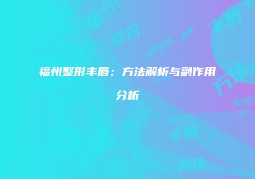 福州整形丰唇：方法解析与副作用分析