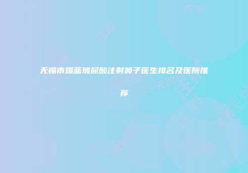 无锡市瑞蓝玻尿酸注射鼻子医生排名及医院推荐