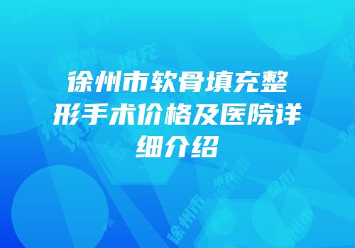 徐州市软骨填充整形手术价格及医院详细介绍