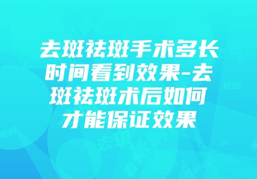去斑祛斑手术多长时间看到效果-去斑祛斑术后如何才能保证效果