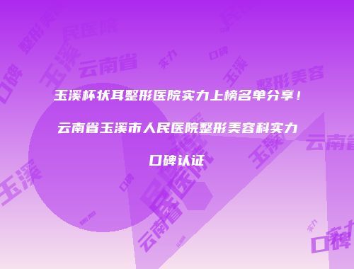 玉溪杯状耳整形医院实力上榜名单分享！云南省玉溪市人民医院整形美容科实力口碑认证