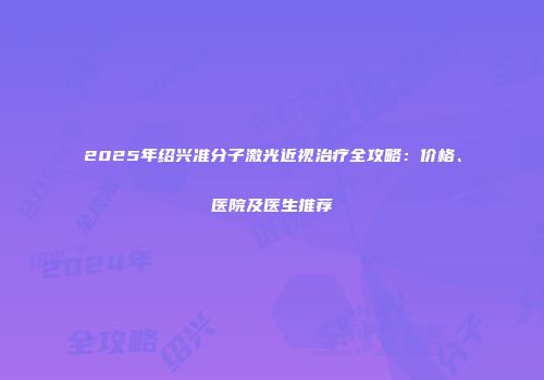 2025年绍兴准分子激光近视治疗全攻略：价格、医院及医生推荐