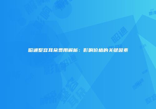 昭通整容耳朵费用解析：影响价格的关键因素