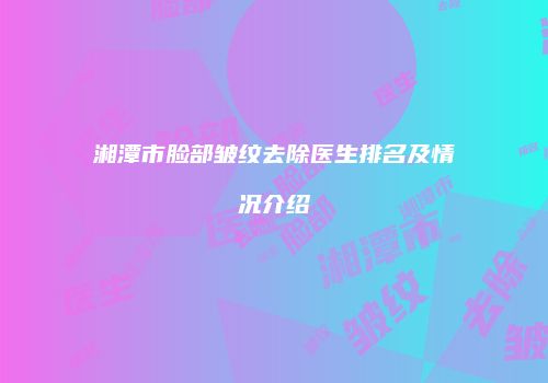 湘潭市脸部皱纹去除医生排名及情况介绍