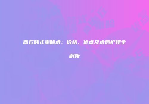 商丘韩式重睑术：价格、优点及术后护理全解析