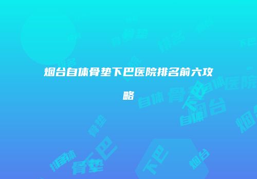 烟台自体骨垫下巴医院排名前六攻略