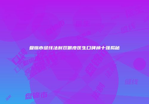 盘锦市缝线法割双眼皮医生口碑榜十强揭秘