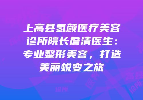 上高县氢颜医疗美容诊所院长詹清医生：专业整形美容，打造美丽蜕变之旅