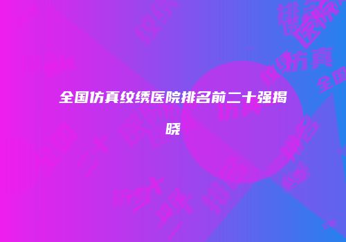 全国仿真纹绣医院排名前二十强揭晓