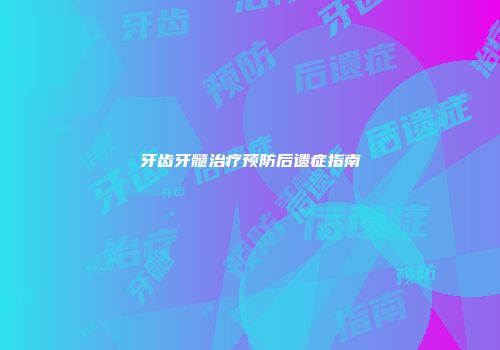 牙齿牙髓治疗预防后遗症指南