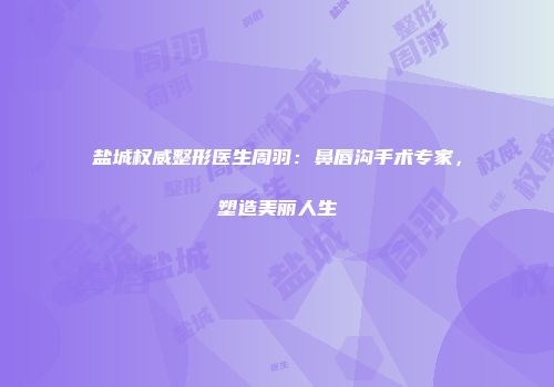 盐城权威整形医生周羽：鼻唇沟手术专家，塑造美丽人生