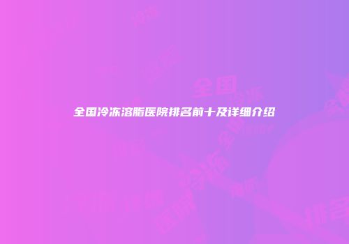 全国冷冻溶脂医院排名前十及详细介绍