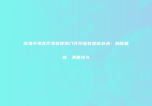 珠海华美医疗美容医院门牙牙缝蛀虫修补术：消除皱纹，美丽持久