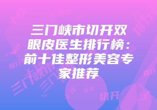 三门峡市切开双眼皮医生排行榜：前十佳整形美容专家推荐