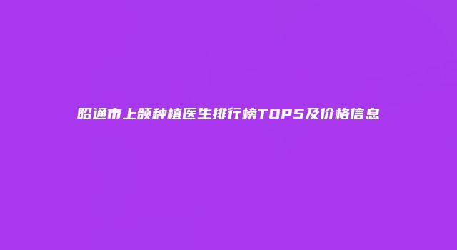 昭通市上颌种植医生排行榜TOP5及价格信息