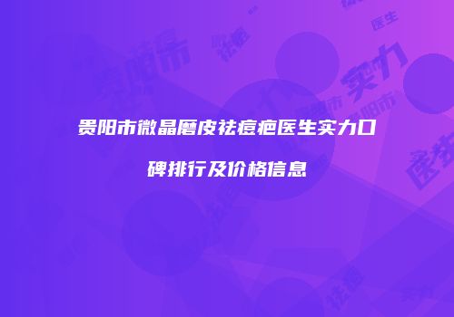 贵阳市微晶磨皮祛痘疤医生实力口碑排行及价格信息